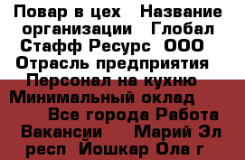 Повар в цех › Название организации ­ Глобал Стафф Ресурс, ООО › Отрасль предприятия ­ Персонал на кухню › Минимальный оклад ­ 43 000 - Все города Работа » Вакансии   . Марий Эл респ.,Йошкар-Ола г.